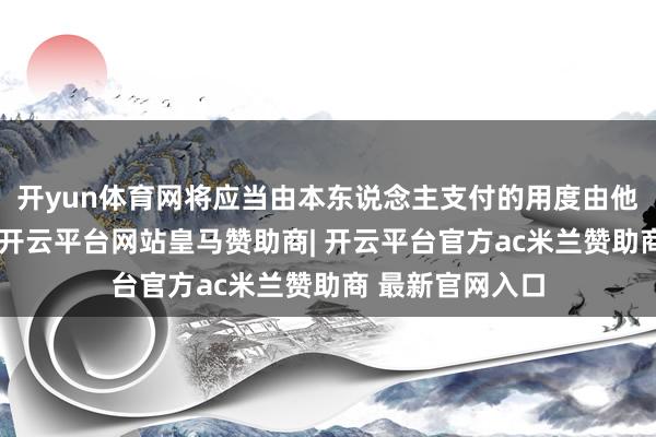 开yun体育网将应当由本东说念主支付的用度由他东说念主支付-开云平台网站皇马赞助商| 开云平台官方ac米兰赞助商 最新官网入口
