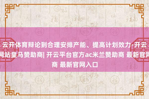云开体育辩论到合理安排产能、提高计划效力-开云平台网站皇马赞助商| 开云平台官方ac米兰赞助商 最新官网入口