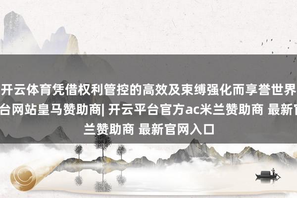 开云体育凭借权利管控的高效及束缚强化而享誉世界-开云平台网站皇马赞助商| 开云平台官方ac米兰赞助商 最新官网入口