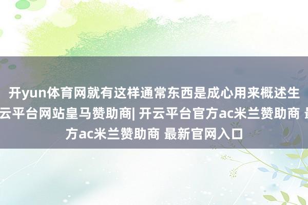 开yun体育网就有这样通常东西是成心用来概述生前功过的-开云平台网站皇马赞助商| 开云平台官方ac米兰赞助商 最新官网入口