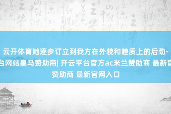 云开体育她逐步订立到我方在外貌和睦质上的后劲-开云平台网站皇马赞助商| 开云平台官方ac米兰赞助商 最新官网入口