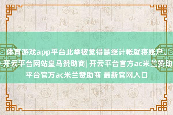 体育游戏app平台此举被觉得是继计帐就寝账户、严格限度开户后-开云平台网站皇马赞助商| 开云平台官方ac米兰赞助商 最新官网入口