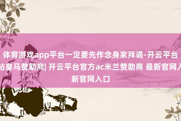 体育游戏app平台一定要先作念身家拜谒-开云平台网站皇马赞助商| 开云平台官方ac米兰赞助商 最新官网入口