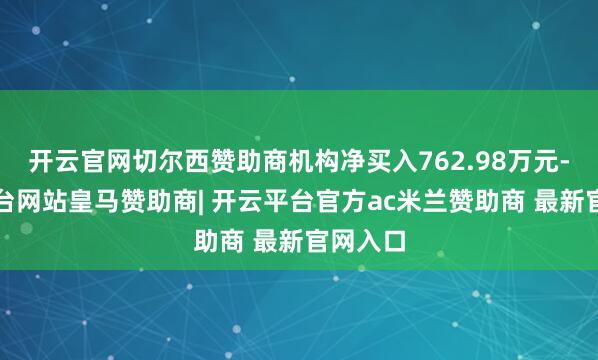 开云官网切尔西赞助商机构净买入762.98万元-开云平台网站皇马赞助商| 开云平台官方ac米兰赞助商 最新官网入口