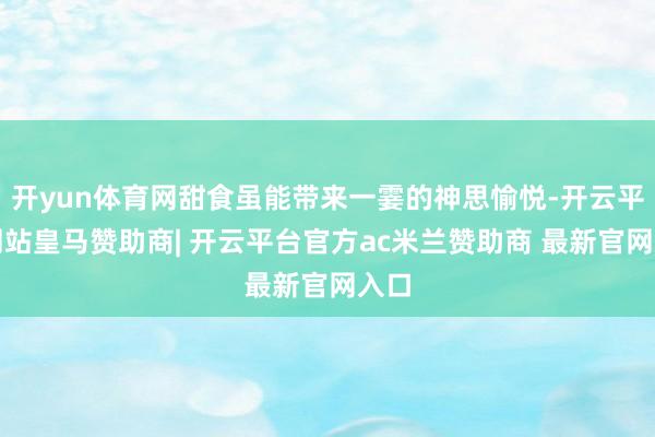 开yun体育网甜食虽能带来一霎的神思愉悦-开云平台网站皇马赞助商| 开云平台官方ac米兰赞助商 最新官网入口