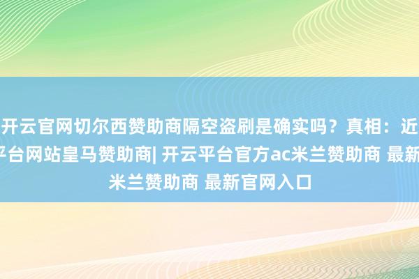 开云官网切尔西赞助商隔空盗刷是确实吗？真相：近期-开云平台网站皇马赞助商| 开云平台官方ac米兰赞助商 最新官网入口