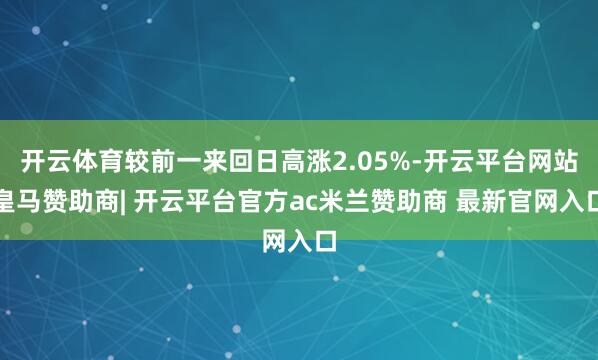 开云体育较前一来回日高涨2.05%-开云平台网站皇马赞助商| 开云平台官方ac米兰赞助商 最新官网入口