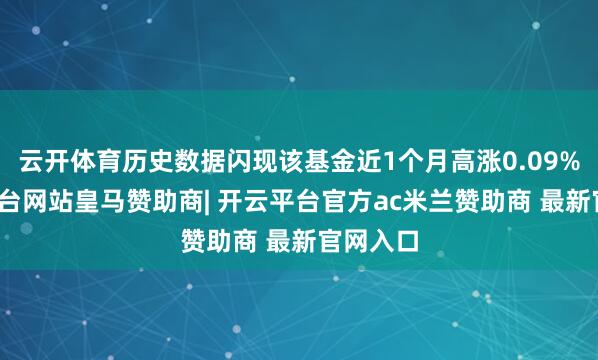 云开体育历史数据闪现该基金近1个月高涨0.09%-开云平台网站皇马赞助商| 开云平台官方ac米兰赞助商 最新官网入口