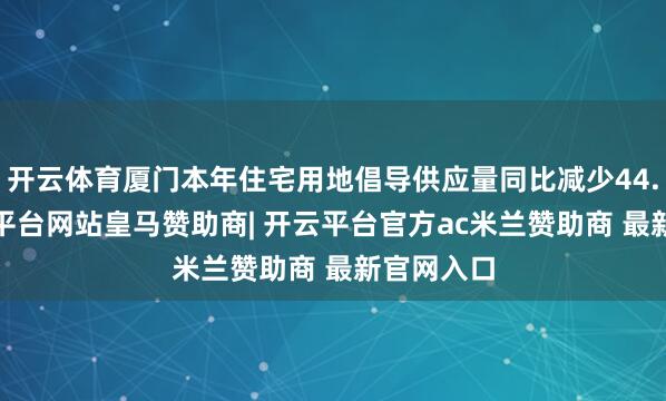 开云体育厦门本年住宅用地倡导供应量同比减少44.6%-开云平台网站皇马赞助商| 开云平台官方ac米兰赞助商 最新官网入口