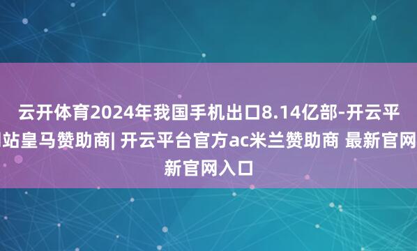 云开体育2024年我国手机出口8.14亿部-开云平台网站皇马赞助商| 开云平台官方ac米兰赞助商 最新官网入口