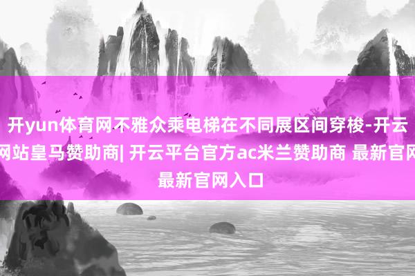 开yun体育网不雅众乘电梯在不同展区间穿梭-开云平台网站皇马赞助商| 开云平台官方ac米兰赞助商 最新官网入口