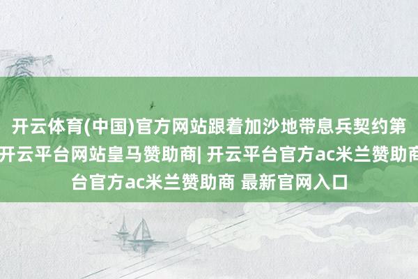 开云体育(中国)官方网站跟着加沙地带息兵契约第一阶段的截止-开云平台网站皇马赞助商| 开云平台官方ac米兰赞助商 最新官网入口