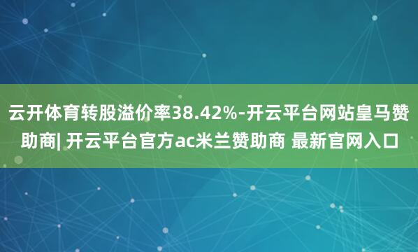 云开体育转股溢价率38.42%-开云平台网站皇马赞助商| 开云平台官方ac米兰赞助商 最新官网入口