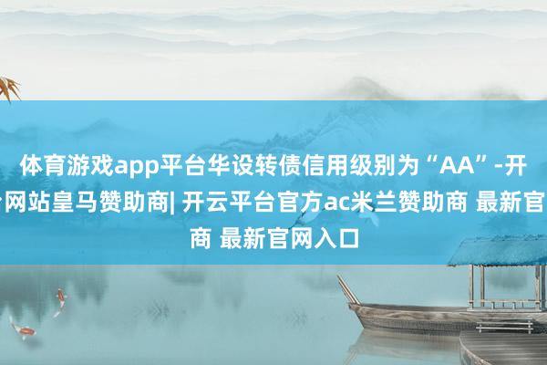 体育游戏app平台华设转债信用级别为“AA”-开云平台网站皇马赞助商| 开云平台官方ac米兰赞助商 最新官网入口