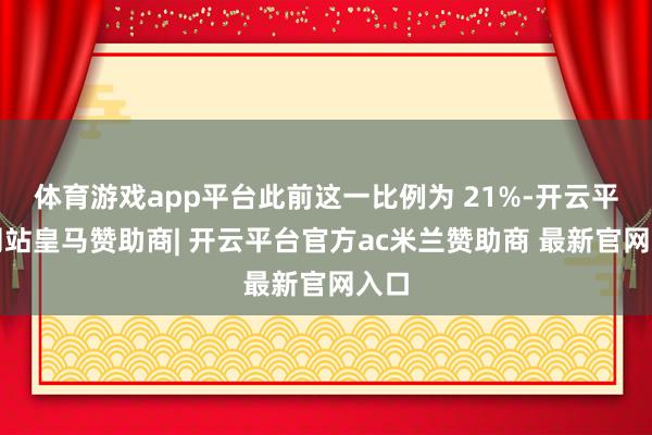 体育游戏app平台此前这一比例为 21%-开云平台网站皇马赞助商| 开云平台官方ac米兰赞助商 最新官网入口