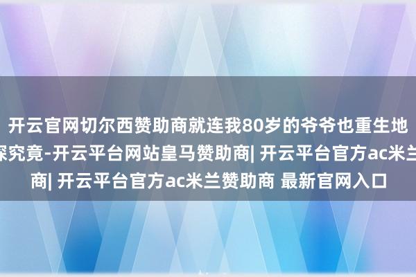 开云官网切尔西赞助商就连我80岁的爷爷也重生地决定躬行去电影院一探究竟-开云平台网站皇马赞助商| 开云平台官方ac米兰赞助商 最新官网入口