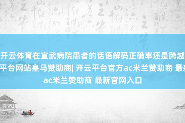 开云体育在宣武病院患者的话语解码正确率还是跨越60%-开云平台网站皇马赞助商| 开云平台官方ac米兰赞助商 最新官网入口