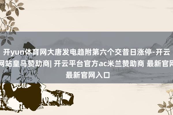 开yun体育网大唐发电趋附第六个交昔日涨停-开云平台网站皇马赞助商| 开云平台官方ac米兰赞助商 最新官网入口