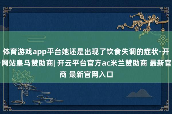 体育游戏app平台她还是出现了饮食失调的症状-开云平台网站皇马赞助商| 开云平台官方ac米兰赞助商 最新官网入口