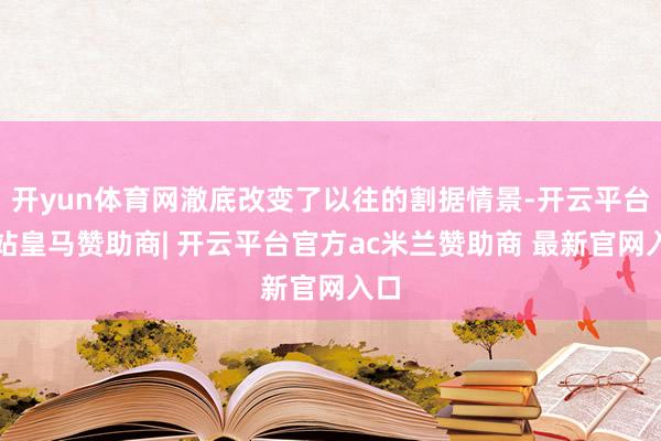 开yun体育网澈底改变了以往的割据情景-开云平台网站皇马赞助商| 开云平台官方ac米兰赞助商 最新官网入口
