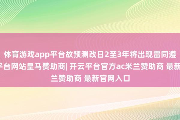 体育游戏app平台故预测改日2至3年将出现雷同遵守-开云平台网站皇马赞助商| 开云平台官方ac米兰赞助商 最新官网入口