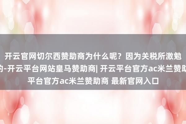 开云官网切尔西赞助商　　为什么呢？因为关税所激勉的效率是有上限的-开云平台网站皇马赞助商| 开云平台官方ac米兰赞助商 最新官网入口
