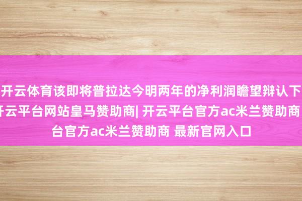 开云体育该即将普拉达今明两年的净利润瞻望辩认下调6%及5%-开云平台网站皇马赞助商| 开云平台官方ac米兰赞助商 最新官网入口