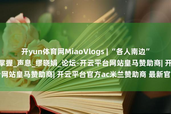 开yun体育网MiaoVlogs | “各人南边”媒体东谈主反对西方讲话掌握_声息_缪晓娟_论坛-开云平台网站皇马赞助商| 开云平台官方ac米兰赞助商 最新官网入口